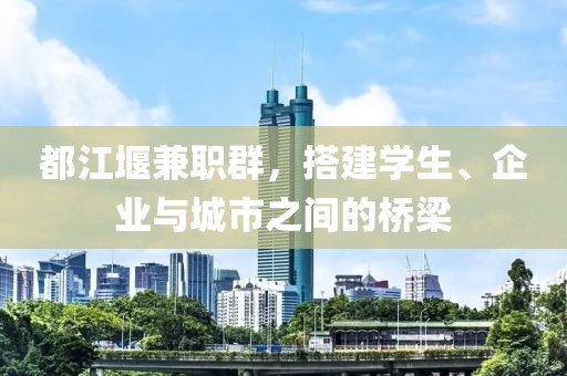 都江堰兼职群，搭建学生、企业与城市之间的桥梁