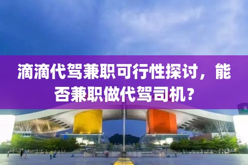 滴滴代驾兼职可行性探讨，能否兼职做代驾司机？