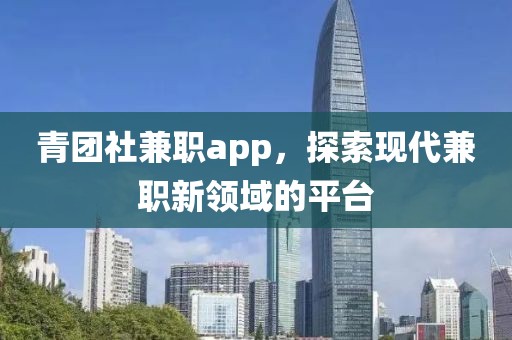 青团社兼职app，探索现代兼职新领域的平台