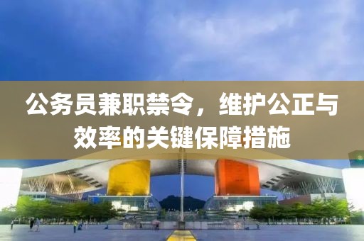 公务员兼职禁令，维护公正与效率的关键保障措施