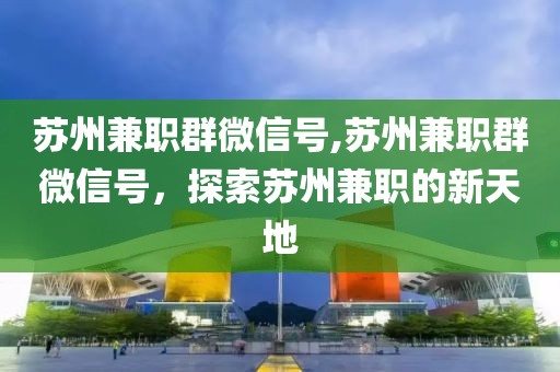 苏州兼职群微信号,苏州兼职群微信号，探索苏州兼职的新天地