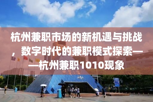 杭州兼职市场的新机遇与挑战，数字时代的兼职模式探索——杭州兼职1010现象