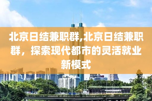 北京日结兼职群,北京日结兼职群，探索现代都市的灵活就业新模式