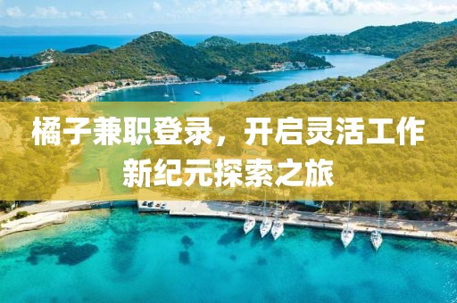 橘子兼职登录，开启灵活工作新纪元探索之旅