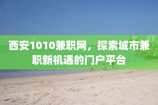 西安1010兼职网，探索城市兼职新机遇的门户平台