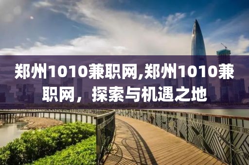 郑州1010兼职网,郑州1010兼职网，探索与机遇之地