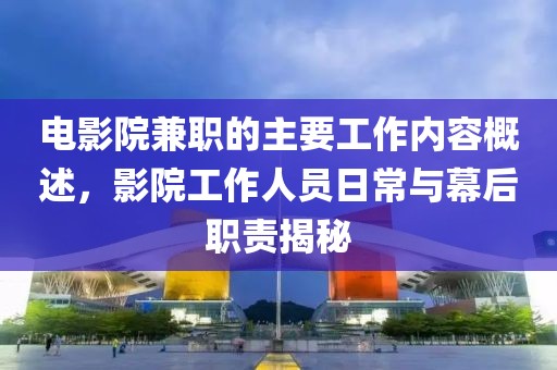 电影院兼职的主要工作内容概述，影院工作人员日常与幕后职责揭秘