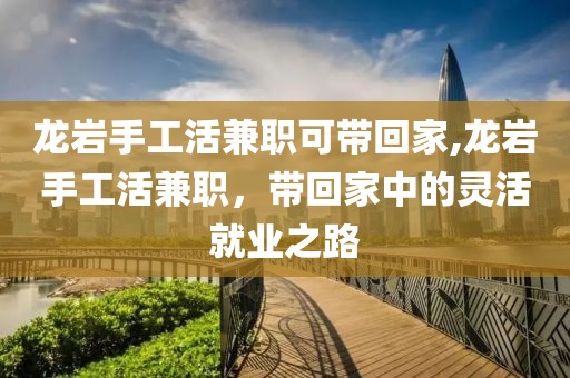 龙岩手工活兼职可带回家,龙岩手工活兼职，带回家中的灵活就业之路