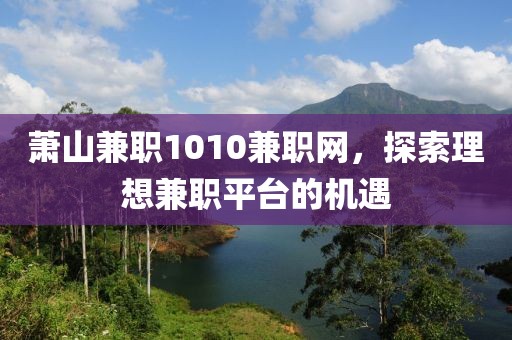 萧山兼职1010兼职网，探索理想兼职平台的机遇