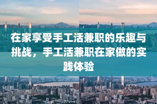 在家享受手工活兼职的乐趣与挑战，手工活兼职在家做的实践体验