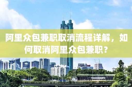 阿里众包兼职取消流程详解，如何取消阿里众包兼职？