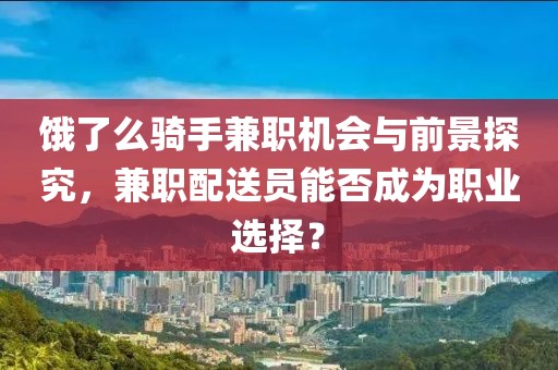 饿了么骑手兼职机会与前景探究，兼职配送员能否成为职业选择？