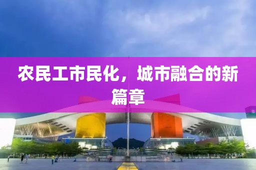 农民工市民化，城市融合的新篇章