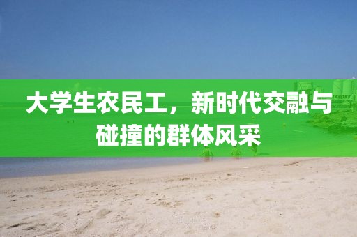 大学生农民工，新时代交融与碰撞的群体风采