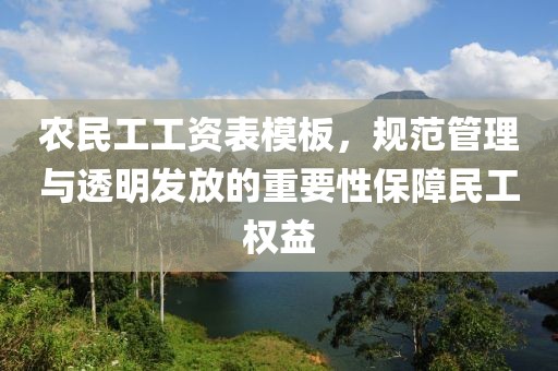 农民工工资表模板，规范管理与透明发放的重要性保障民工权益