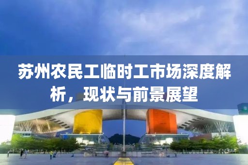 苏州农民工临时工市场深度解析，现状与前景展望