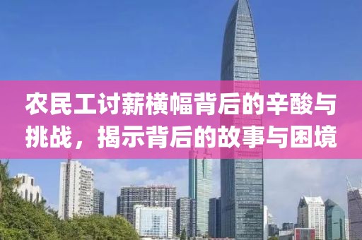 农民工讨薪横幅背后的辛酸与挑战，揭示背后的故事与困境