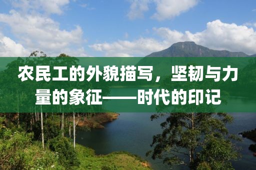 农民工的外貌描写，坚韧与力量的象征——时代的印记