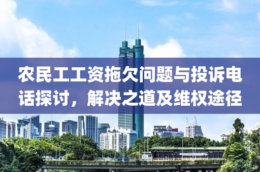 农民工工资拖欠问题与投诉电话探讨，解决之道及维权途径