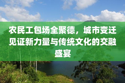 农民工包场全聚德，城市变迁见证新力量与传统文化的交融盛宴